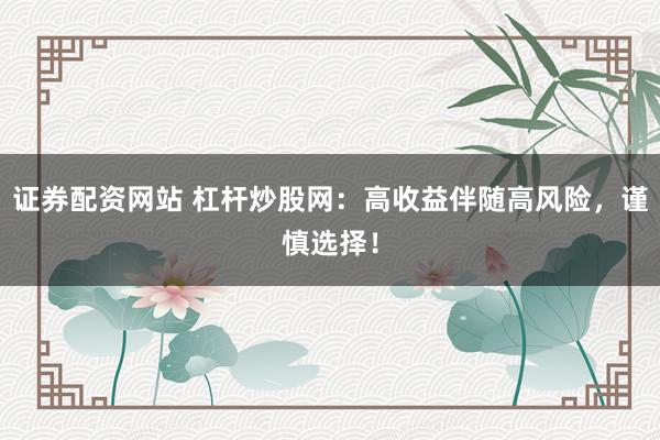 证券配资网站 杠杆炒股网：高收益伴随高风险，谨慎选择！