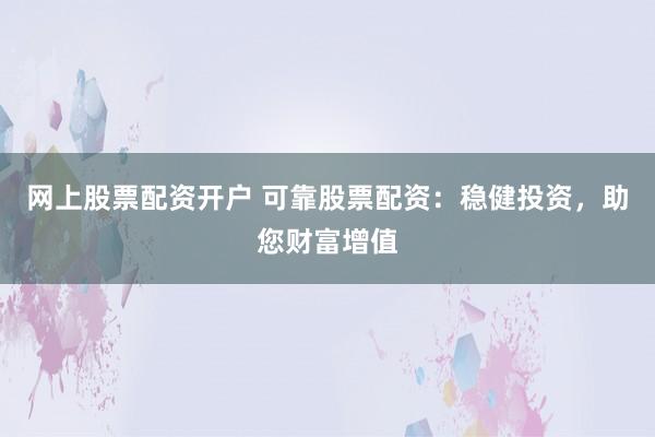 网上股票配资开户 可靠股票配资：稳健投资，助您财富增值