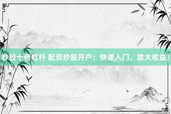 炒股十倍杠杆 配资炒股开户：快速入门，放大收益！