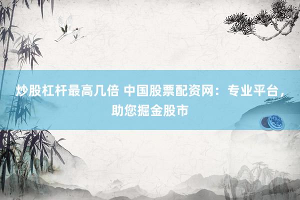 炒股杠杆最高几倍 中国股票配资网：专业平台，助您掘金股市