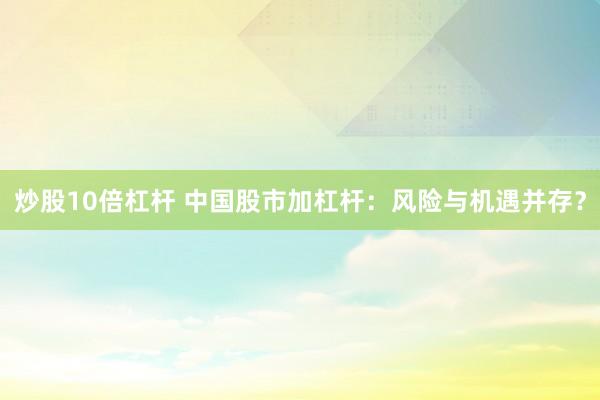 炒股10倍杠杆 中国股市加杠杆：风险与机遇并存？
