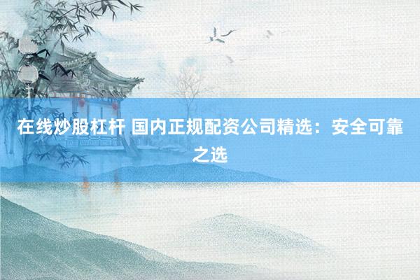 在线炒股杠杆 国内正规配资公司精选：安全可靠之选