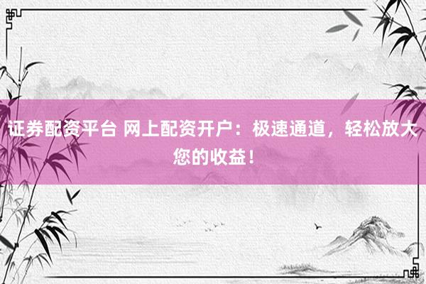 证券配资平台 网上配资开户：极速通道，轻松放大您的收益！