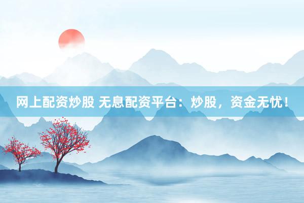 网上配资炒股 无息配资平台：炒股，资金无忧！