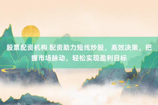 股票配资机构 配资助力短线炒股,高效决策,把握市场脉动,轻松实现盈利目标
