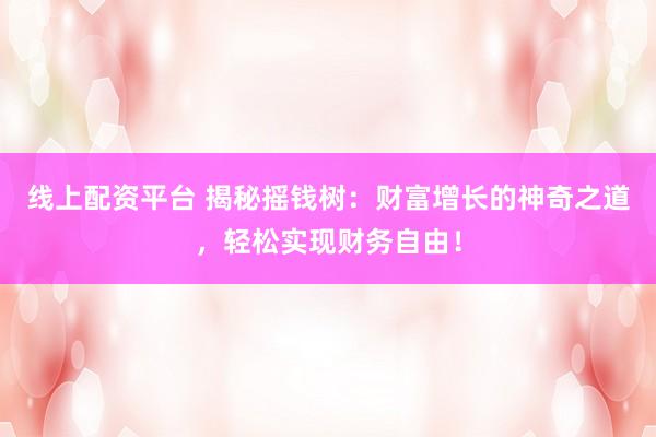 线上配资平台 揭秘摇钱树:财富增长的神奇之道,轻松实现财务自由!