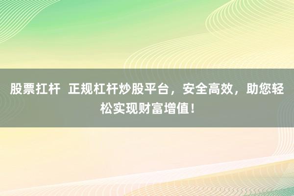 股票扛杆 正规杠杆炒股平台,安全高效,助您轻松实现财富增值!