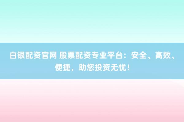 白银配资官网 股票配资专业平台:安全、高效、便捷,助您投资无忧!