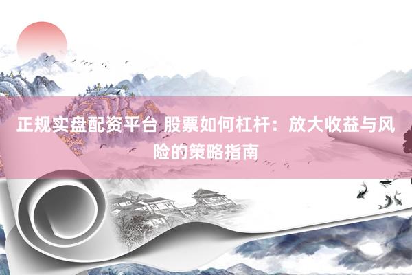 正规实盘配资平台 股票如何杠杆:放大收益与风险的策略指南