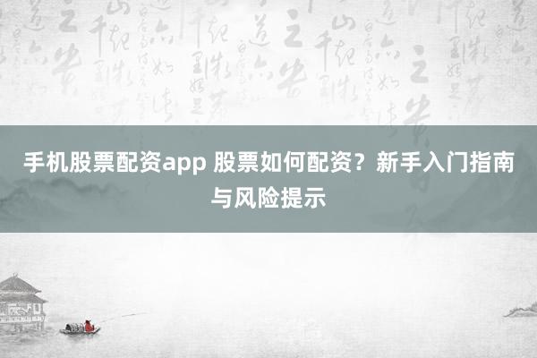 手机股票配资app 股票如何配资?新手入门指南与风险提示