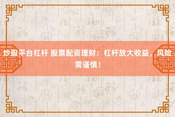 炒股平台杠杆 股票配资理财:杠杆放大收益,风险需谨慎!