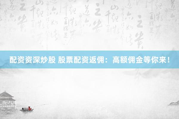 配资资深炒股 股票配资返佣:高额佣金等你来!