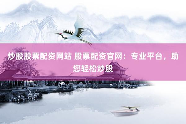 炒股股票配资网站 股票配资官网:专业平台,助您轻松炒股