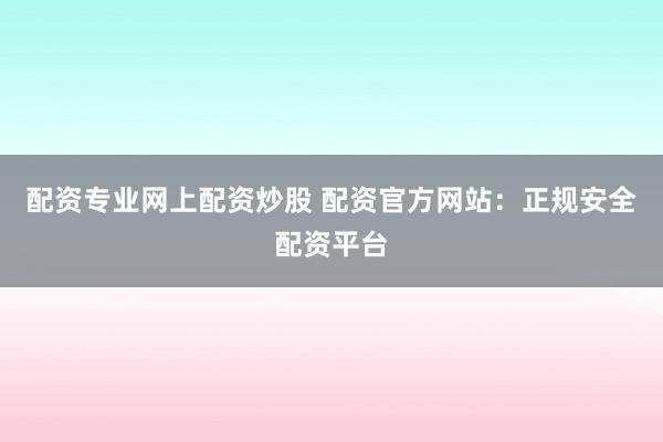 配资专业网上配资炒股 配资官方网站:正规安全配资平台