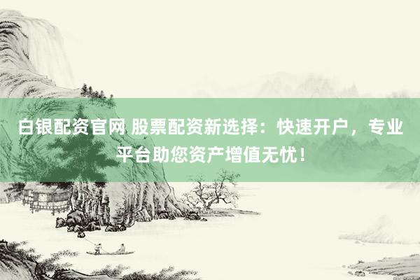 白银配资官网 股票配资新选择:快速开户,专业平台助您资产增值无忧!