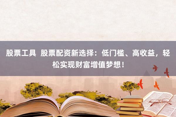 股票工具 股票配资新选择:低门槛、高收益,轻松实现财富增值梦想!