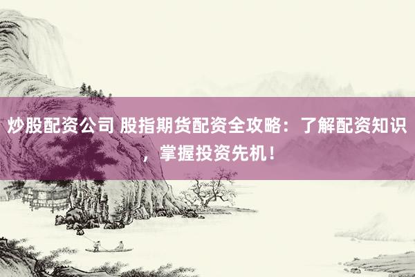 炒股配资公司 股指期货配资全攻略:了解配资知识,掌握投资先机!