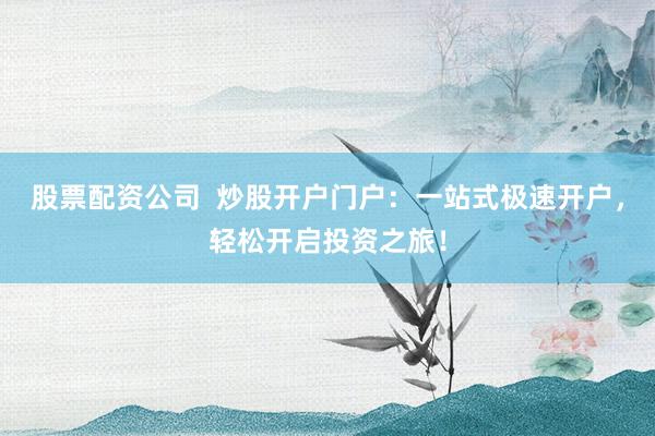 股票配资公司 炒股开户门户:一站式极速开户,轻松开启投资之旅!