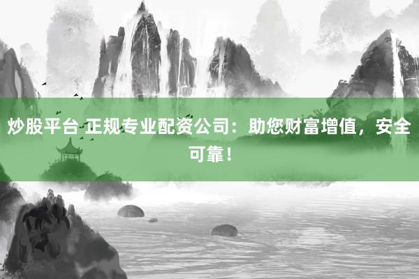 炒股平台 正规专业配资公司:助您财富增值,安全可靠!