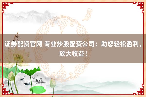 证券配资官网 专业炒股配资公司:助您轻松盈利,放大收益!