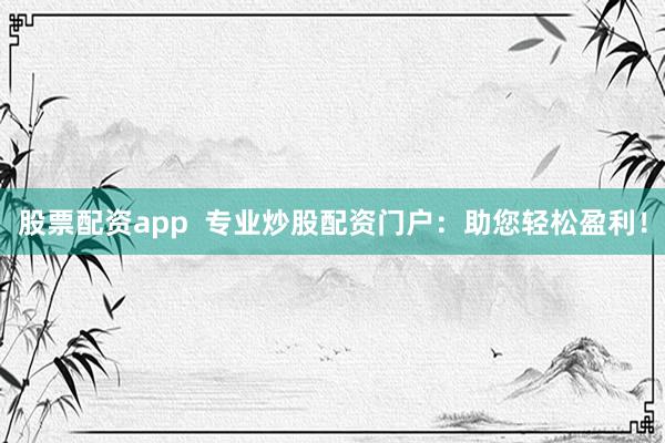 股票配资app 专业炒股配资门户:助您轻松盈利!