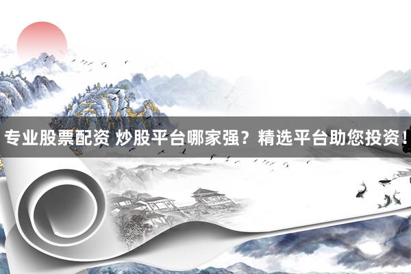 专业股票配资 炒股平台哪家强?精选平台助您投资!