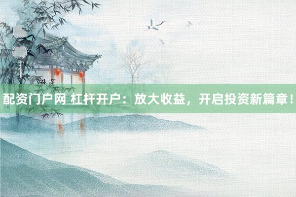 配资门户网 杠杆开户:放大收益,开启投资新篇章!