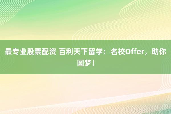 最专业股票配资 百利天下留学:名校Offer,助你圆梦!