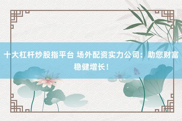 十大杠杆炒股指平台 场外配资实力公司:助您财富稳健增长!