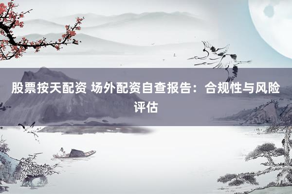 股票按天配资 场外配资自查报告:合规性与风险评估
