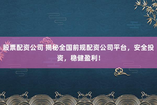 股票配资公司 揭秘全国前规配资公司平台,安全投资,稳健盈利!