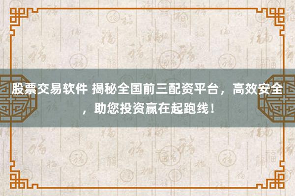 股票交易软件 揭秘全国前三配资平台,高效安全,助您投资赢在起跑线!