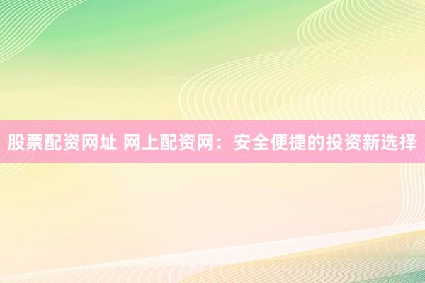股票配资网址 网上配资网:安全便捷的投资新选择