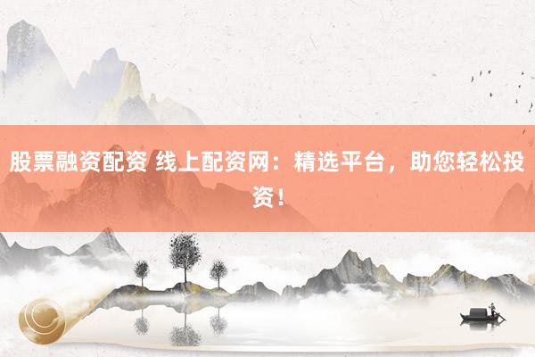 股票融资配资 线上配资网:精选平台,助您轻松投资!