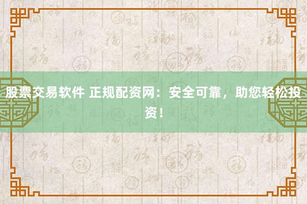 股票交易软件 正规配资网:安全可靠,助您轻松投资!