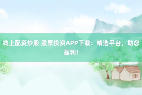 线上配资炒股 股票投资APP下载:精选平台,助您盈利!