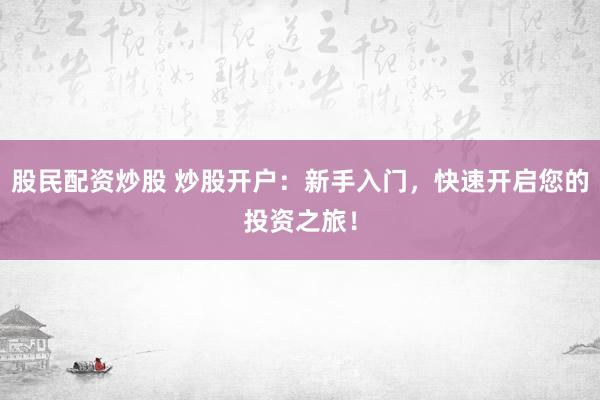 股民配资炒股 炒股开户:新手入门,快速开启您的投资之旅!