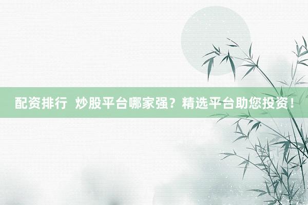 配资排行 炒股平台哪家强?精选平台助您投资!