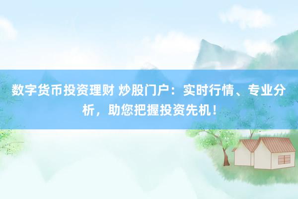 数字货币投资理财 炒股门户:实时行情、专业分析,助您把握投资先机!