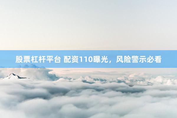 股票杠杆平台 配资110曝光,风险警示必看