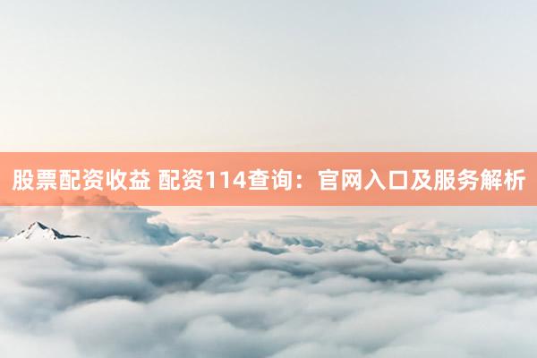 股票配资收益 配资114查询:官网入口及服务解析