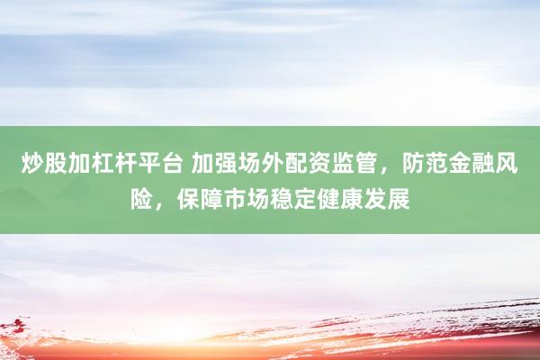 炒股加杠杆平台 加强场外配资监管，防范金融风险，保障市场稳定健康发展
