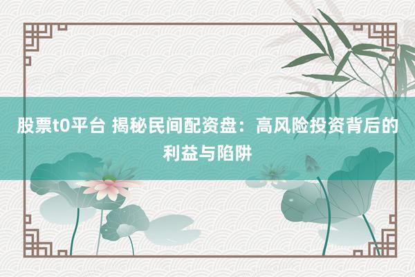 股票t0平台 揭秘民间配资盘:高风险投资背后的利益与陷阱