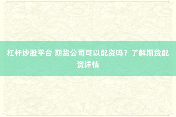 杠杆炒股平台 期货公司可以配资吗？了解期货配资详情