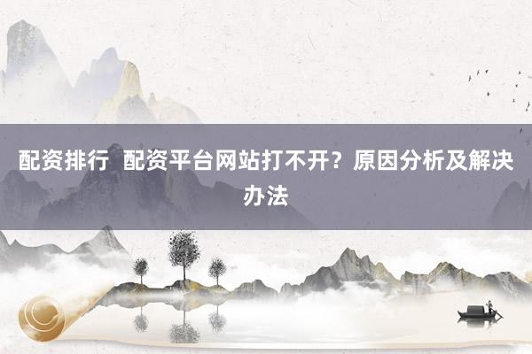 配资排行  配资平台网站打不开？原因分析及解决办法
