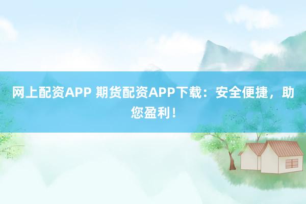 网上配资APP 期货配资APP下载：安全便捷，助您盈利！