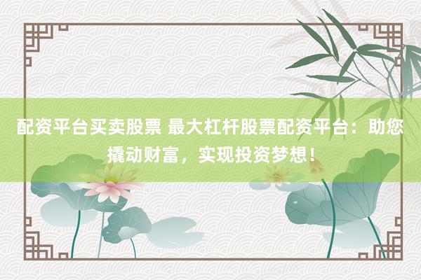 配资平台买卖股票 最大杠杆股票配资平台:助您撬动财富,实现投资梦想!