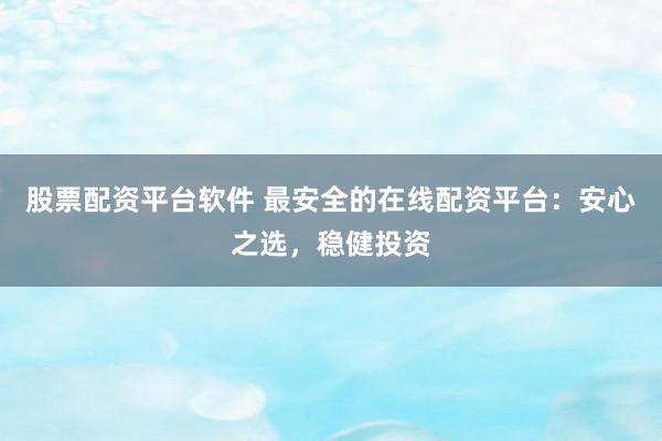 股票配资平台软件 最安全的在线配资平台：安心之选，稳健投资