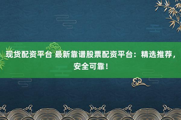 现货配资平台 最新靠谱股票配资平台：精选推荐，安全可靠！