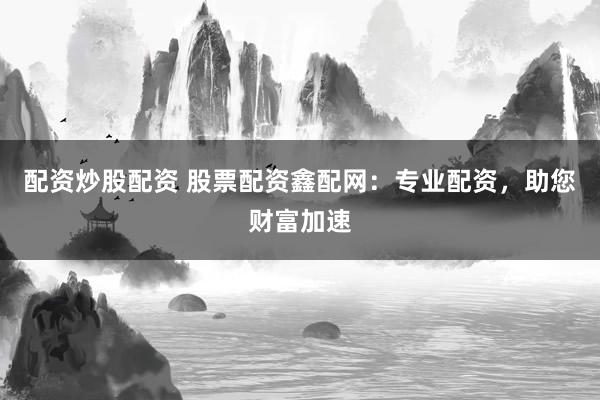 配资炒股配资 股票配资鑫配网：专业配资，助您财富加速